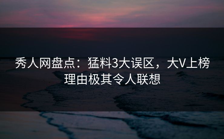 秀人网盘点:猛料3大误区,大V上榜理由极其令人联想 秀人网盘点:猛料3大误区,大V上榜理由极其令人联想