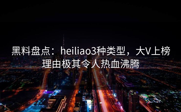 黑料盘点：heiliao3种类型，大V上榜理由极其令人热血沸腾