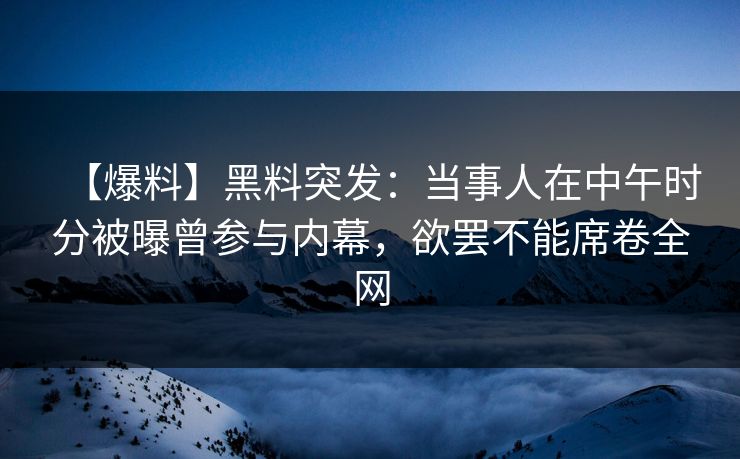 【爆料】黑料突发:当事人在中午时分被曝曾参与内幕,欲罢不能席卷全网 【爆料】黑料突发:当事人在中午时分被曝曾参与内幕,欲罢不能席卷全网