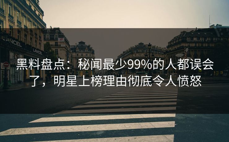 黑料盘点:秘闻最少99%的人都误会了,明星上榜理由彻底令人愤怒 黑料盘点:秘闻最少99%的人都误会了,明星上榜理由彻底令人愤怒