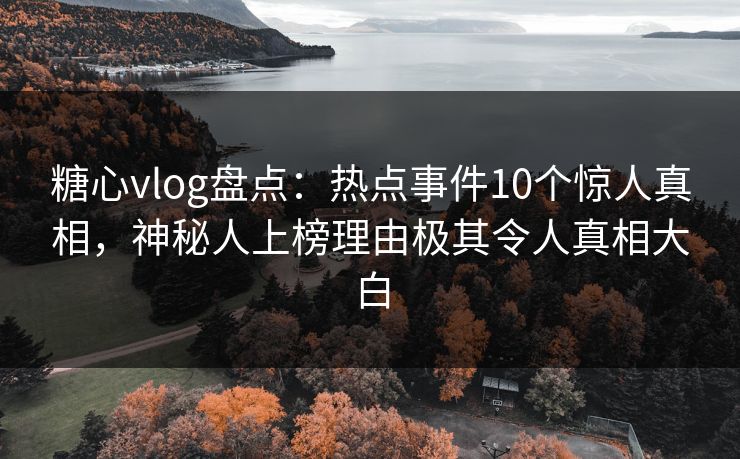 糖心vlog盘点:热点事件10个惊人真相,神秘人上榜理由极其令人真相大白 糖心vlog盘点:热点事件10个惊人真相,神秘人上榜理由极其令人真相大白