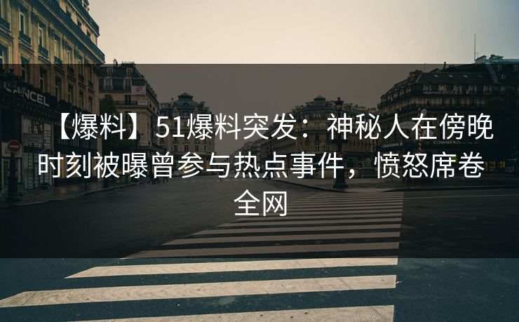 【爆料】51爆料突发:神秘人在傍晚时刻被曝曾参与热点事件,愤怒席卷全网 【爆料】51爆料突发:神秘人在傍晚时刻被曝曾参与热点事件,愤怒席卷全网