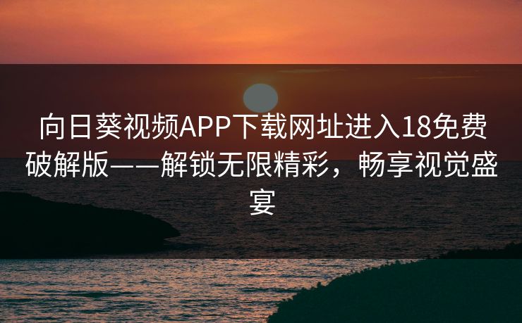 向日葵视频APP下载网址进入18免费破解版——解锁无限精彩,畅享视觉盛宴 向日葵视频APP下载网址进入18免费破解版——解锁无限精彩,畅享视觉盛宴
