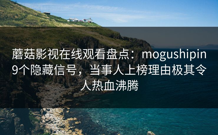 蘑菇影视在线观看盘点:mogushipin9个隐藏信号,当事人上榜理由极其令人热血沸腾 蘑菇影视在线观看盘点:mogushipin9个隐藏信号,当事人上榜理由极其令人热血沸腾