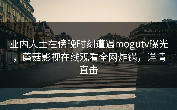 业内人士在傍晚时刻遭遇mogutv曝光,蘑菇影视在线观看全网炸锅,详情直击 业内人士在傍晚时刻遭遇mogutv曝光,蘑菇影视在线观看全网炸锅,详情直击
