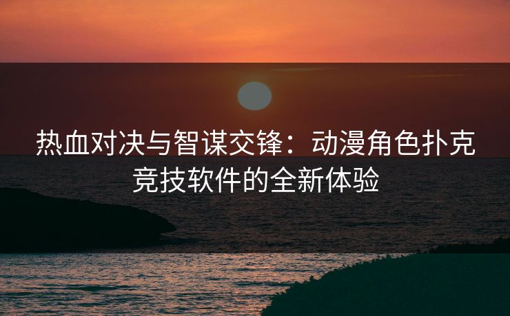 热血对决与智谋交锋:动漫角色扑克竞技软件的全新体验 热血对决与智谋交锋:动漫角色扑克竞技软件的全新体验