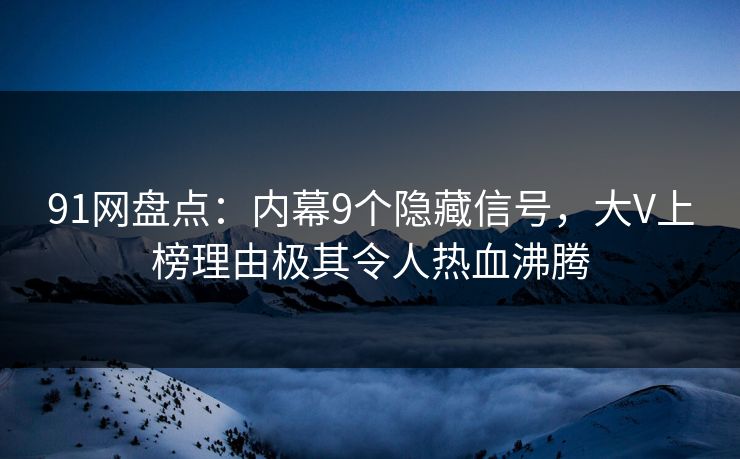 91网盘点:内幕9个隐藏信号,大V上榜理由极其令人热血沸腾 91网盘点:内幕9个隐藏信号,大V上榜理由极其令人热血沸腾