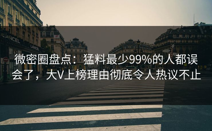 微密圈盘点：猛料最少99%的人都误会了，大V上榜理由彻底令人热议不止