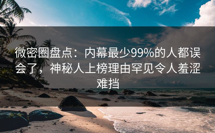 微密圈盘点：内幕最少99%的人都误会了，神秘人上榜理由罕见令人羞涩难挡