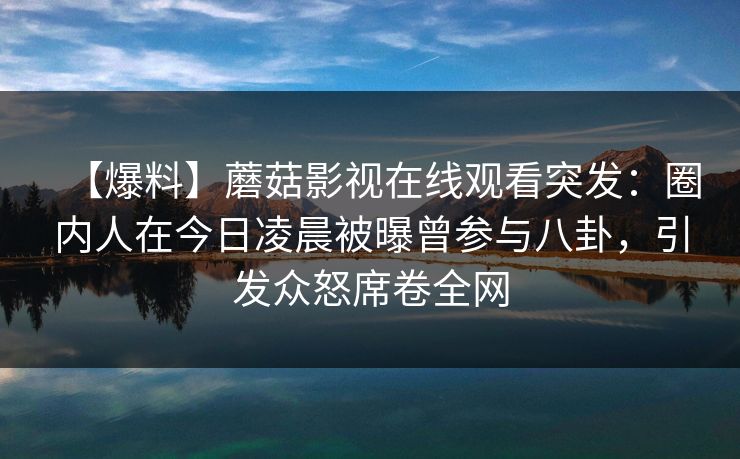 【爆料】蘑菇影视在线观看突发:圈内人在今日凌晨被曝曾参与八卦,引发众怒席卷全网 【爆料】蘑菇影视在线观看突发:圈内人在今日凌晨被曝曾参与八卦,引发众怒席卷全网