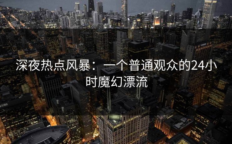 深夜热点风暴：一个普通观众的24小时魔幻漂流
