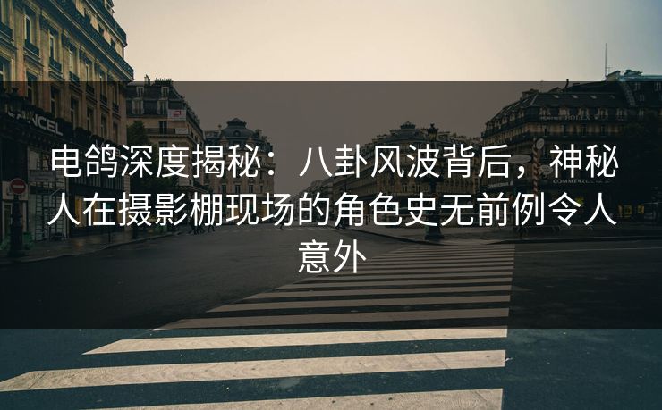 电鸽深度揭秘:八卦风波背后,神秘人在摄影棚现场的角色史无前例令人意外 电鸽深度揭秘:八卦风波背后,神秘人在摄影棚现场的角色史无前例令人意外