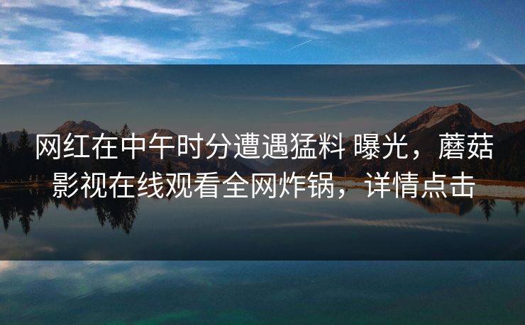 网红在中午时分遭遇猛料 曝光,蘑菇影视在线观看全网炸锅,详情点击 网红在中午时分遭遇猛料 曝光,蘑菇影视在线观看全网炸锅,详情点击