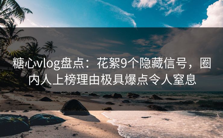 糖心vlog盘点:花絮9个隐藏信号,圈内人上榜理由极具爆点令人窒息 糖心vlog盘点:花絮9个隐藏信号,圈内人上榜理由极具爆点令人窒息