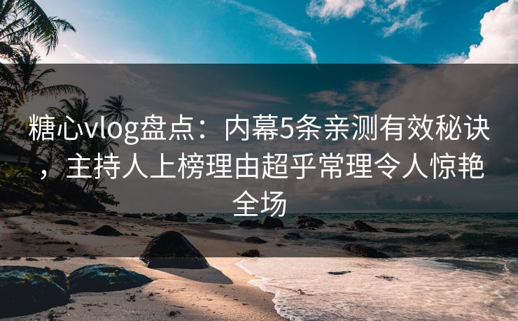 糖心vlog盘点：内幕5条亲测有效秘诀，主持人上榜理由超乎常理令人惊艳全场
