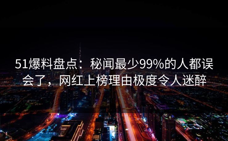 51爆料盘点:秘闻最少99%的人都误会了,网红上榜理由极度令人迷醉 51爆料盘点:秘闻最少99%的人都误会了,网红上榜理由极度令人迷醉