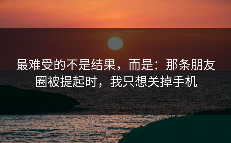 最难受的不是结果，而是：那条朋友圈被提起时，我只想关掉手机