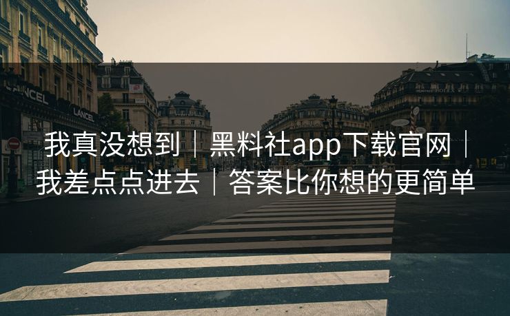 我真没想到｜黑料社app下载官网｜我差点点进去｜答案比你想的更简单
