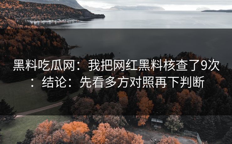 黑料吃瓜网：我把网红黑料核查了9次：结论：先看多方对照再下判断