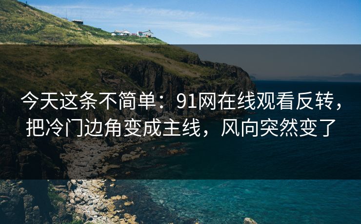 今天这条不简单:91网在线观看反转,把冷门边角变成主线,风向突然变了 今天这条不简单:91网在线观看反转,把冷门边角变成主线,风向突然变了