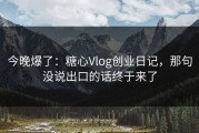 今晚爆了：糖心Vlog创业日记，那句没说出口的话终于来了
