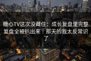 糖心TV这次没藏住：成长复盘里完整复盘全被扒出来｜那天的我太反常识了