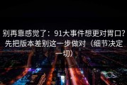 别再靠感觉了：91大事件想更对胃口？先把版本差别这一步做对（细节决定一切）