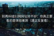 别再纠结51网网址好不好：你真正要看的是体验差异（建议反复看）