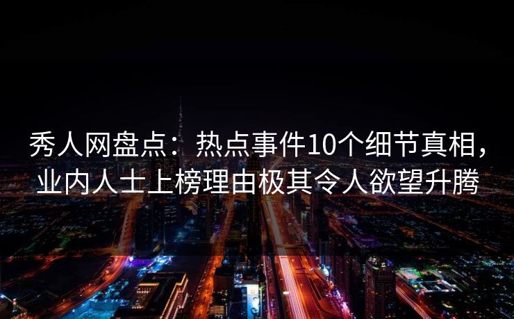 秀人网盘点：热点事件10个细节真相，业内人士上榜理由极其令人欲望升腾