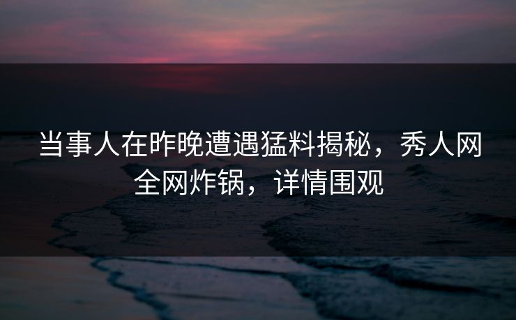 当事人在昨晚遭遇猛料揭秘,秀人网全网炸锅,详情围观 当事人在昨晚遭遇猛料揭秘,秀人网全网炸锅,详情围观
