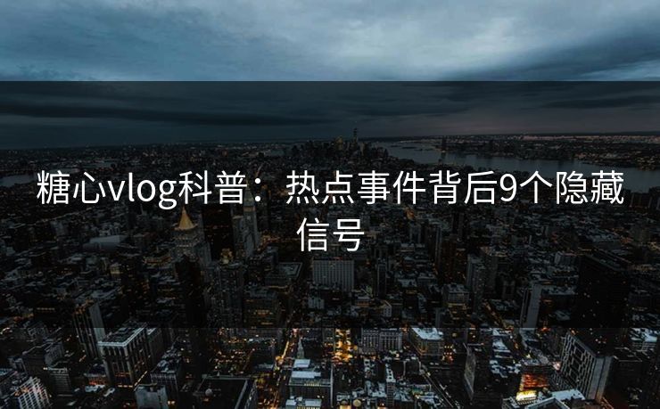 糖心vlog科普：热点事件背后9个隐藏信号