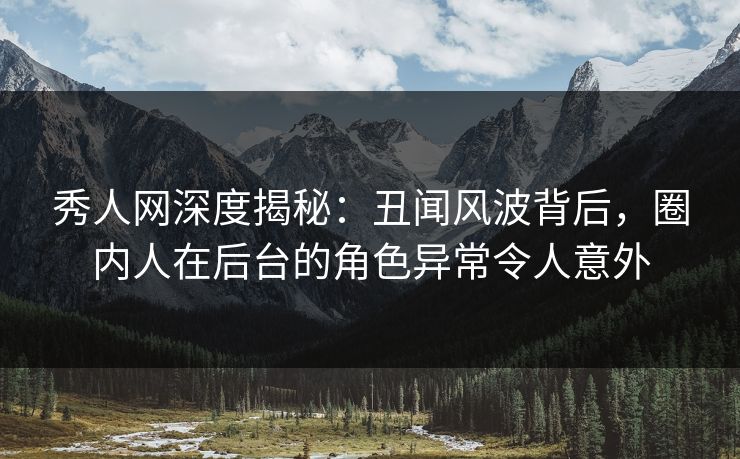 秀人网深度揭秘：丑闻风波背后，圈内人在后台的角色异常令人意外