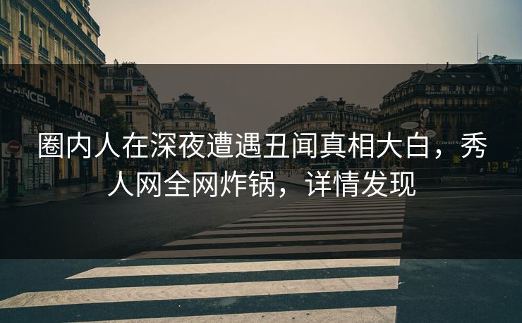 圈内人在深夜遭遇丑闻真相大白,秀人网全网炸锅,详情发现 圈内人在深夜遭遇丑闻真相大白,秀人网全网炸锅,详情发现
