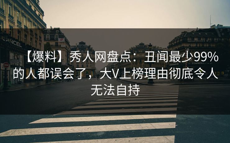 【爆料】秀人网盘点：丑闻最少99%的人都误会了，大V上榜理由彻底令人无法自持