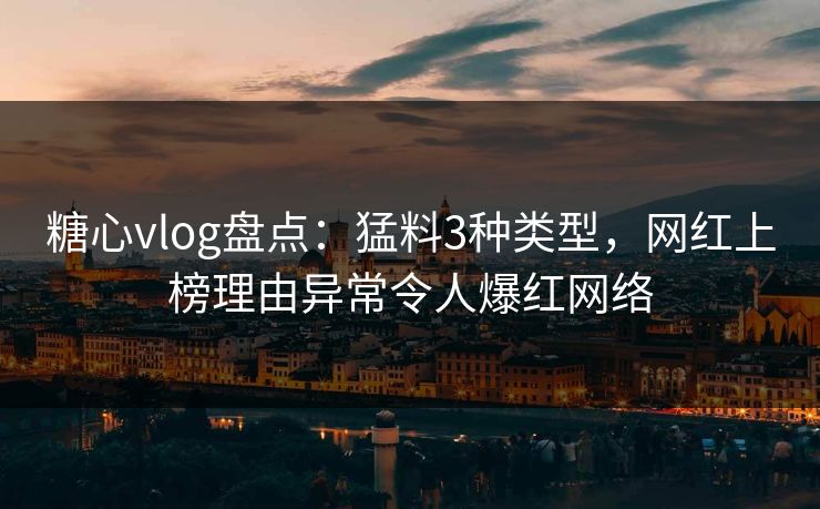 糖心vlog盘点：猛料3种类型，网红上榜理由异常令人爆红网络
