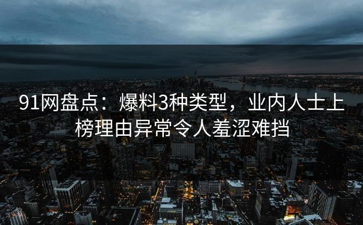 91网盘点:爆料3种类型,业内人士上榜理由异常令人羞涩难挡 91网盘点:爆料3种类型,业内人士上榜理由异常令人羞涩难挡