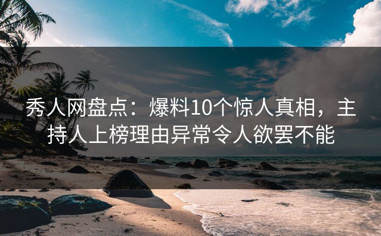 秀人网盘点：爆料10个惊人真相，主持人上榜理由异常令人欲罢不能