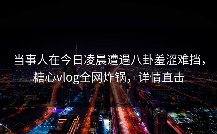 当事人在今日凌晨遭遇八卦羞涩难挡，糖心vlog全网炸锅，详情直击