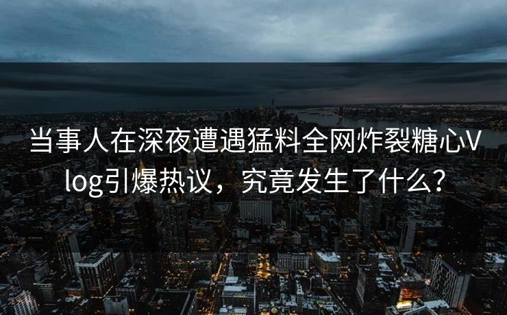 当事人在深夜遭遇猛料全网炸裂糖心Vlog引爆热议，究竟发生了什么？