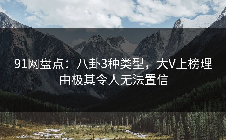 91网盘点:八卦3种类型,大V上榜理由极其令人无法置信 91网盘点:八卦3种类型,大V上榜理由极其令人无法置信
