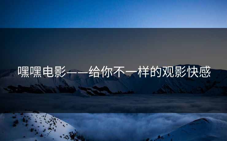 嘿嘿电影——给你不一样的观影快感 嘿嘿电影——给你不一样的观影快感