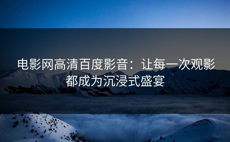 电影网高清百度影音：让每一次观影都成为沉浸式盛宴