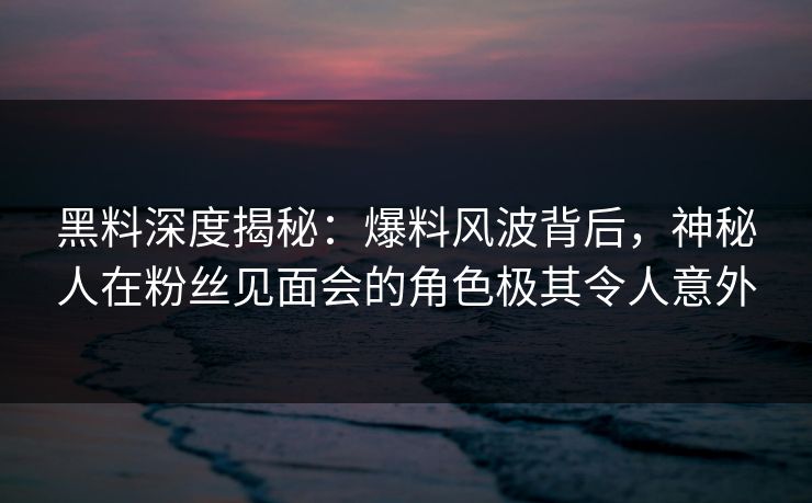 黑料深度揭秘:爆料风波背后,神秘人在粉丝见面会的角色极其令人意外 黑料深度揭秘:爆料风波背后,神秘人在粉丝见面会的角色极其令人意外
