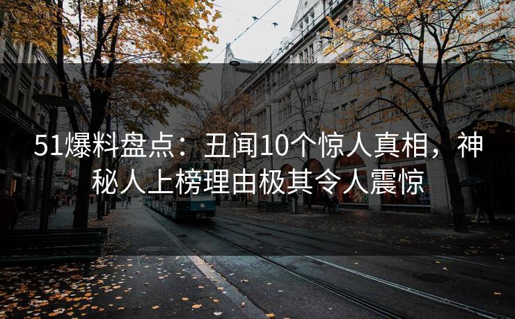 51爆料盘点:丑闻10个惊人真相,神秘人上榜理由极其令人震惊 51爆料盘点:丑闻10个惊人真相,神秘人上榜理由极其令人震惊