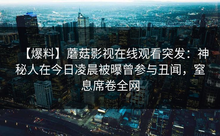 【爆料】蘑菇影视在线观看突发：神秘人在今日凌晨被曝曾参与丑闻，窒息席卷全网