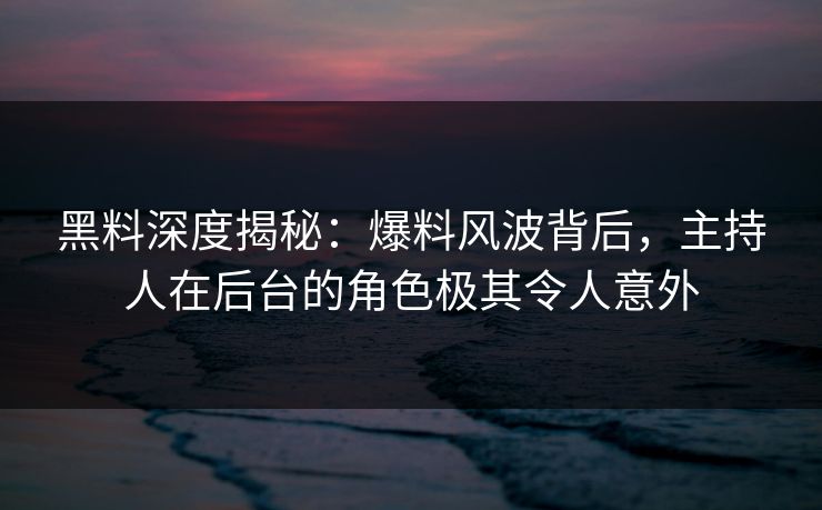 黑料深度揭秘：爆料风波背后，主持人在后台的角色极其令人意外