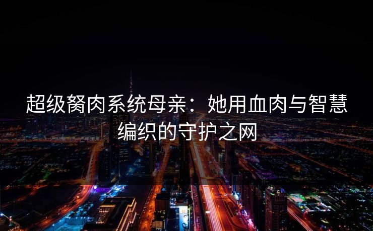 超级胬肉系统母亲：她用血肉与智慧编织的守护之网