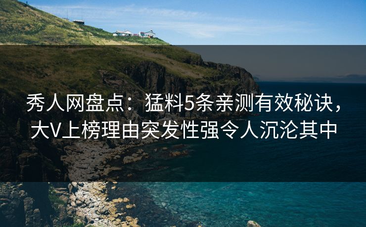 秀人网盘点：猛料5条亲测有效秘诀，大V上榜理由突发性强令人沉沦其中