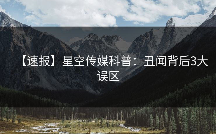 【速报】星空传媒科普：丑闻背后3大误区
