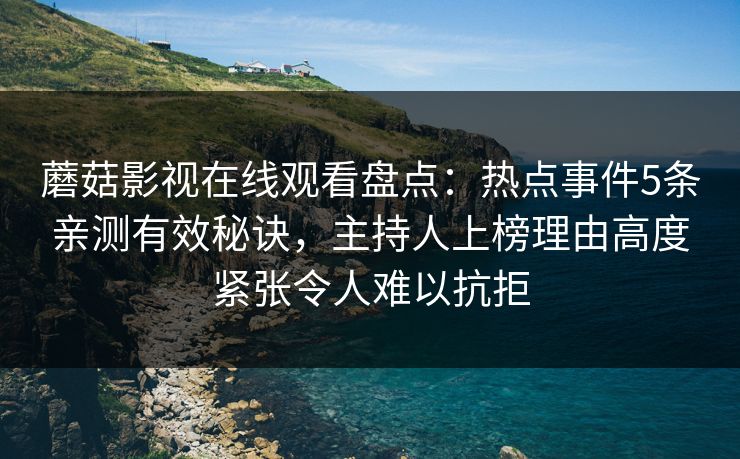 蘑菇影视在线观看盘点:热点事件5条亲测有效秘诀,主持人上榜理由高度紧张令人难以抗拒 蘑菇影视在线观看盘点:热点事件5条亲测有效秘诀,主持人上榜理由高度紧张令人难以抗拒